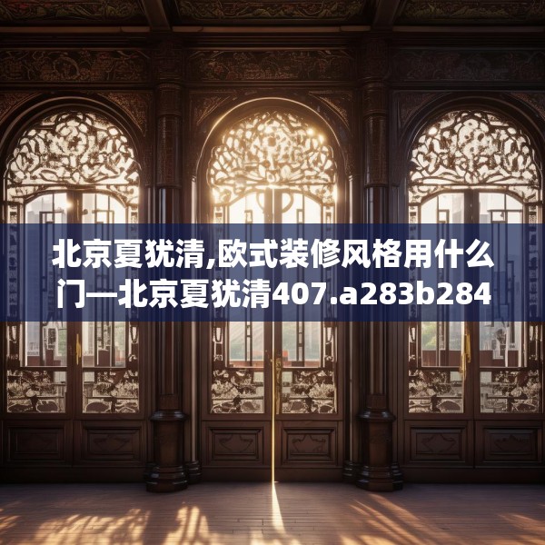 北京夏犹清,欧式装修风格用什么门—北京夏犹清407.a283b284c287fgy.294cvcx