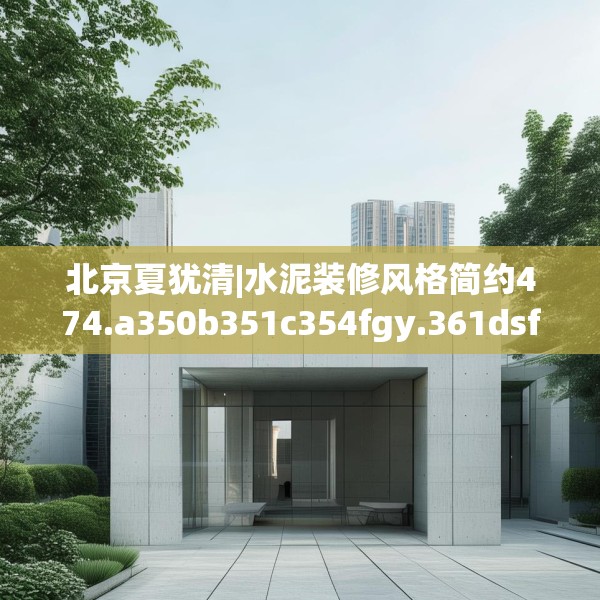 北京夏犹清|水泥装修风格简约474.a350b351c354fgy.361dsfds