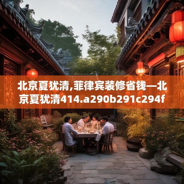 北京夏犹清,菲律宾装修省钱—北京夏犹清414.a290b291c294fgy.301nbn