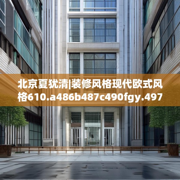 北京夏犹清|装修风格现代欧式风格610.a486b487c490fgy.497dewqe