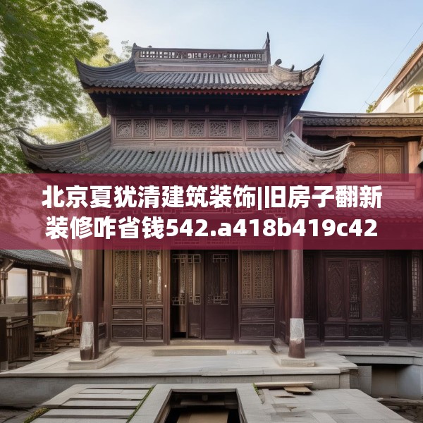 北京夏犹清建筑装饰|旧房子翻新装修咋省钱542.a418b419c422fgy.42976661