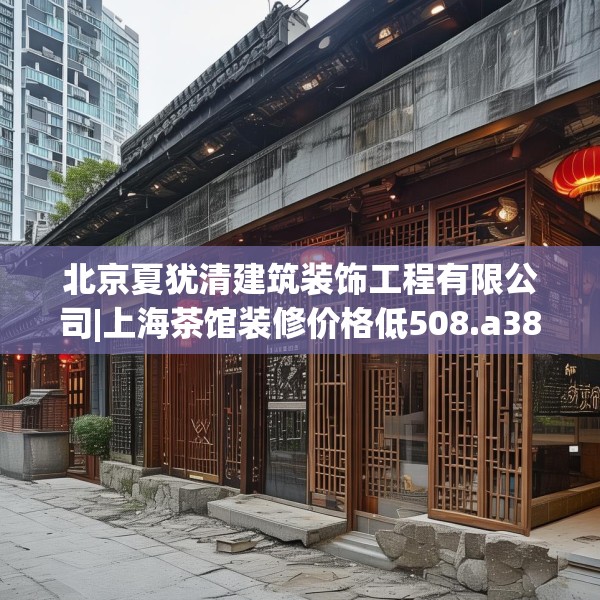 北京夏犹清建筑装饰工程有限公司|上海茶馆装修价格低508.a384b385c388fgy.395htyj