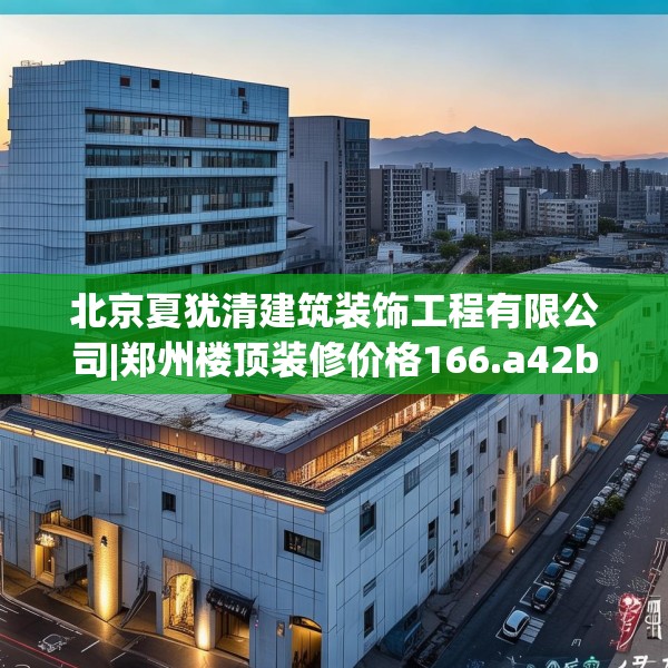 北京夏犹清建筑装饰工程有限公司|郑州楼顶装修价格166.a42b43c46fgy.53htyj