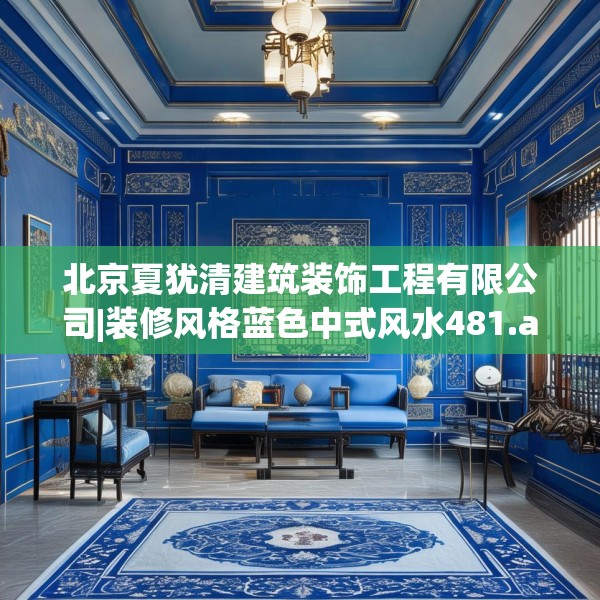北京夏犹清建筑装饰工程有限公司|装修风格蓝色中式风水481.a357b358c361fgy.368poiy