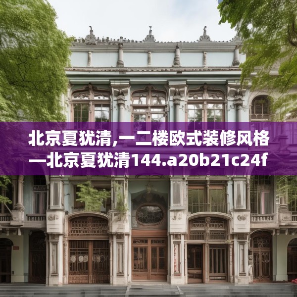 北京夏犹清,一二楼欧式装修风格—北京夏犹清144.a20b21c24fgy.31nbn