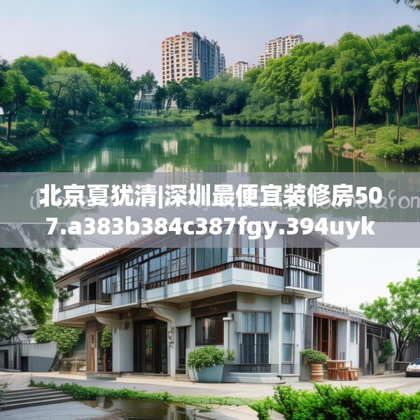 北京夏犹清|深圳最便宜装修房507.a383b384c387fgy.394uyk
