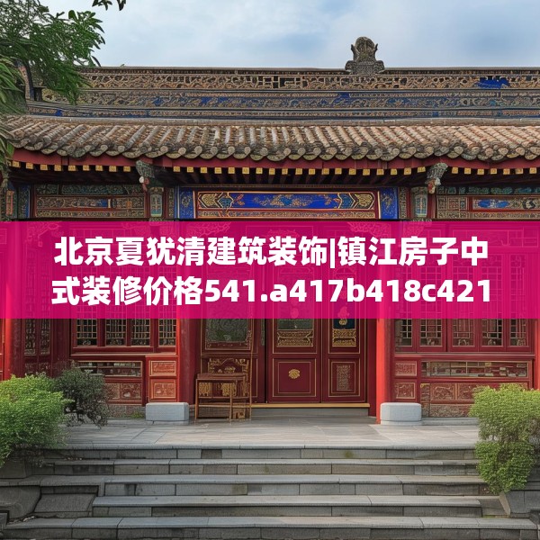 北京夏犹清建筑装饰|镇江房子中式装修价格541.a417b418c421fgy.428jhhj
