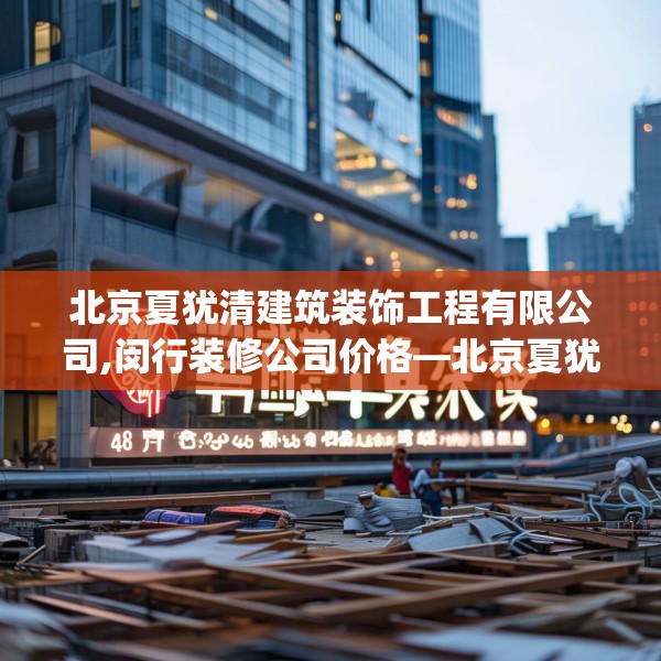北京夏犹清建筑装饰工程有限公司,闵行装修公司价格—北京夏犹清建筑装饰工程有限公司485.a361b362c365fgy.372bnbn