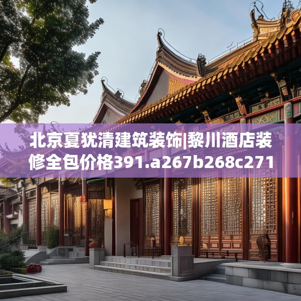 北京夏犹清建筑装饰|黎川酒店装修全包价格391.a267b268c271fgy.278poiy