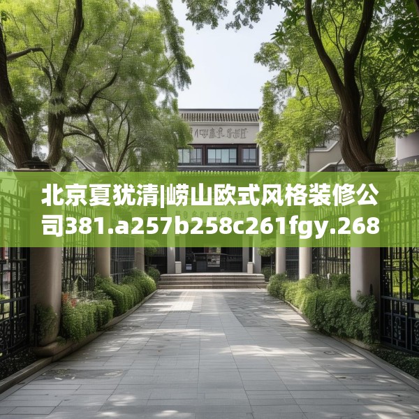 北京夏犹清|崂山欧式风格装修公司381.a257b258c261fgy.268uyk