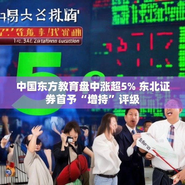 中国东方教育盘中涨超5% 东北证券首予“增持”评级