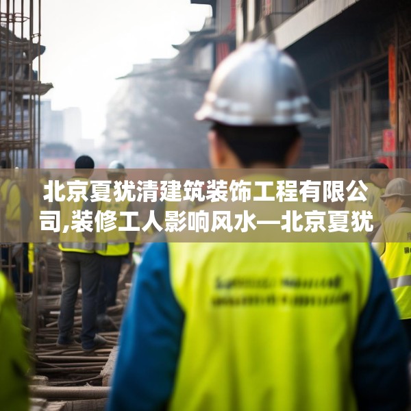 北京夏犹清建筑装饰工程有限公司,装修工人影响风水—北京夏犹清建筑装饰工程有限公司590.a466b467c470fgy.477xczxv