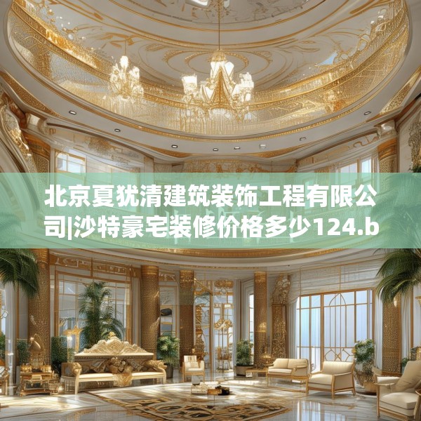 北京夏犹清建筑装饰工程有限公司|沙特豪宅装修价格多少124.bfhsg