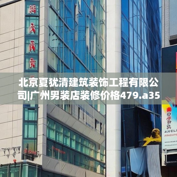 北京夏犹清建筑装饰工程有限公司|广州男装店装修价格479.a355b356c359fgy.366cvcx