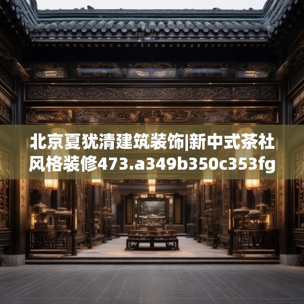 北京夏犹清建筑装饰|新中式茶社风格装修473.a349b350c353fgy.360fds