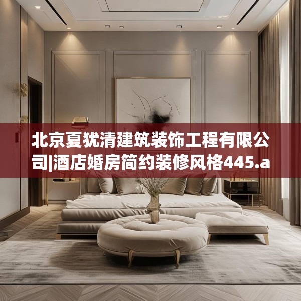 北京夏犹清建筑装饰工程有限公司|酒店婚房简约装修风格445.a321b322c325fgy.332poiy