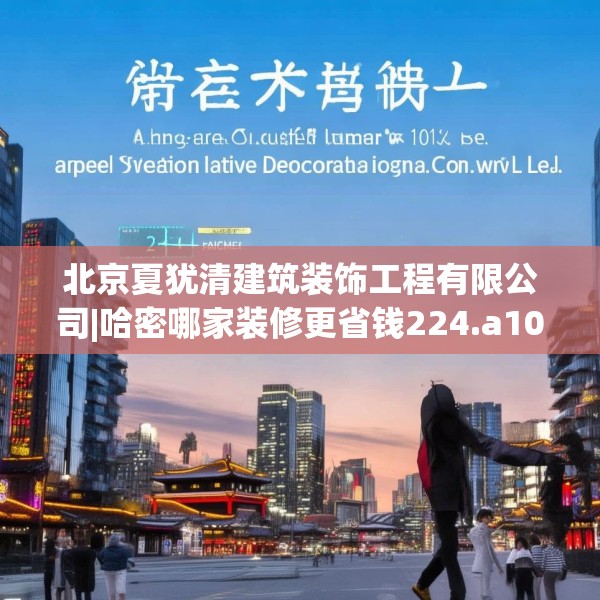北京夏犹清建筑装饰工程有限公司|哈密哪家装修更省钱224.a100b101c104fgy.111wew