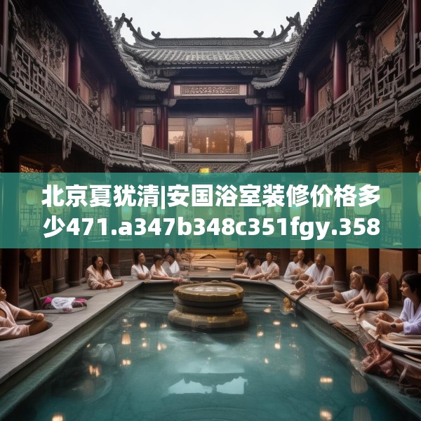 北京夏犹清|安国浴室装修价格多少471.a347b348c351fgy.358uyk
