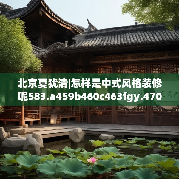 北京夏犹清|怎样是中式风格装修呢583.a459b460c463fgy.470fdsfds