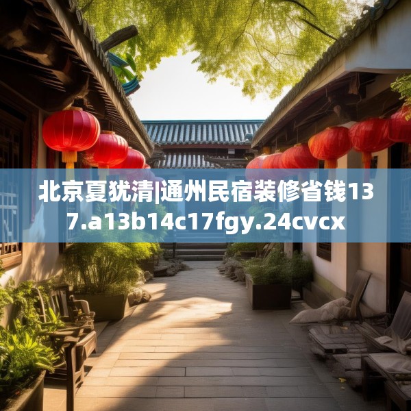 北京夏犹清|通州民宿装修省钱137.a13b14c17fgy.24cvcx