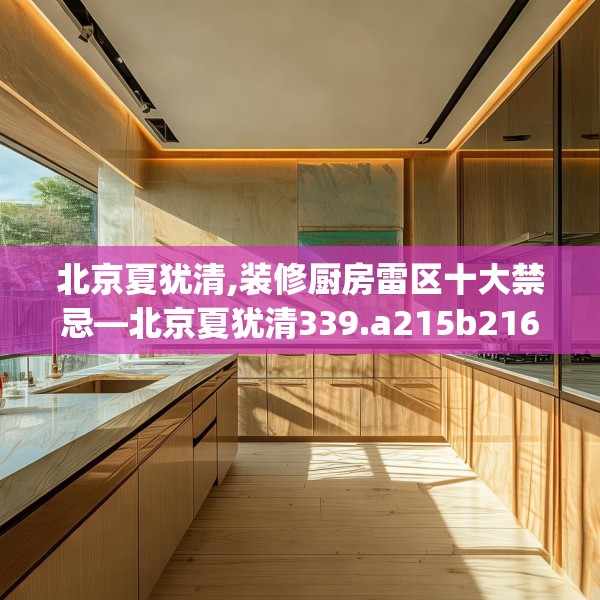 北京夏犹清,装修厨房雷区十大禁忌—北京夏犹清339.a215b216c219fgy.226fhsg