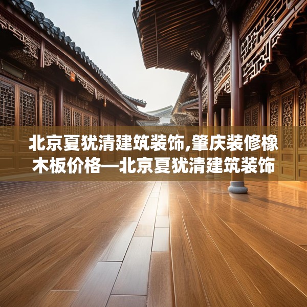 北京夏犹清建筑装饰,肇庆装修橡木板价格—北京夏犹清建筑装饰457.a333b334c337fgy.344fdsfds