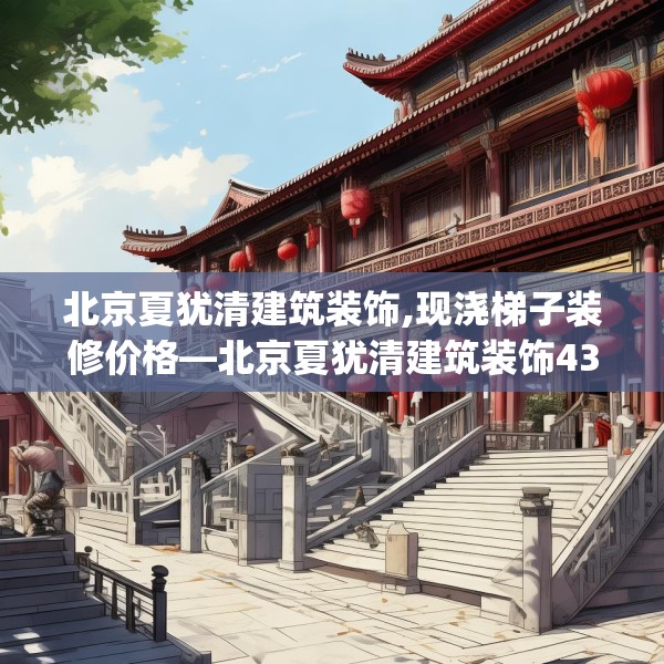北京夏犹清建筑装饰,现浇梯子装修价格—北京夏犹清建筑装饰438.a314b315c318fgy.325dsfds