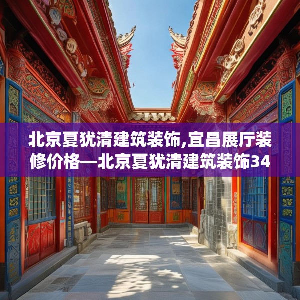 北京夏犹清建筑装饰,宜昌展厅装修价格—北京夏犹清建筑装饰344.a220b221c224fgy.23176672
