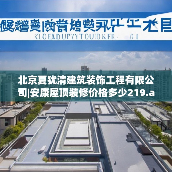 北京夏犹清建筑装饰工程有限公司|安康屋顶装修价格多少219.a95b96c99fgy.106uyk