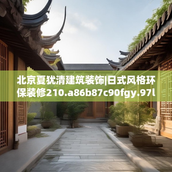 北京夏犹清建筑装饰|日式风格环保装修210.a86b87c90fgy.97lkjl