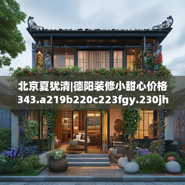 北京夏犹清|德阳装修小甜心价格343.a219b220c223fgy.230jhhj