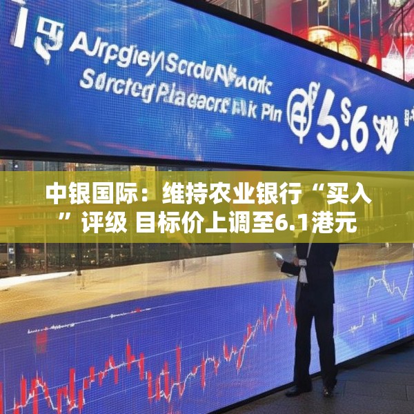 中银国际：维持农业银行“买入”评级 目标价上调至6.1港元