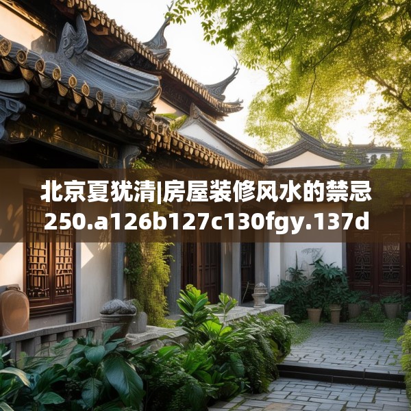 北京夏犹清|房屋装修风水的禁忌250.a126b127c130fgy.137dewqe