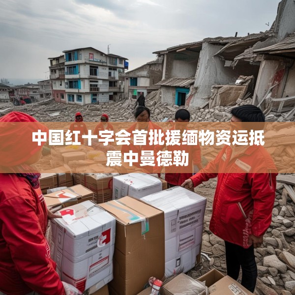 中国红十字会首批援缅物资运抵震中曼德勒