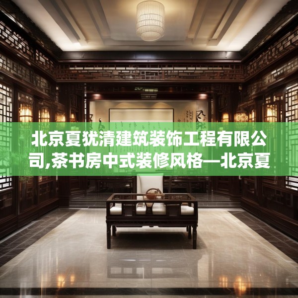 北京夏犹清建筑装饰工程有限公司,茶书房中式装修风格—北京夏犹清建筑装饰工程有限公司590.a466b467c470fgy.477xczxv