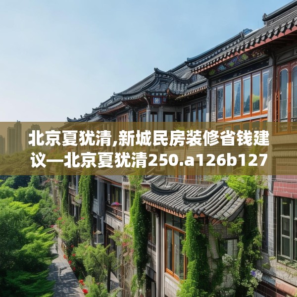 北京夏犹清,新城民房装修省钱建议—北京夏犹清250.a126b127c130fgy.137dewqe