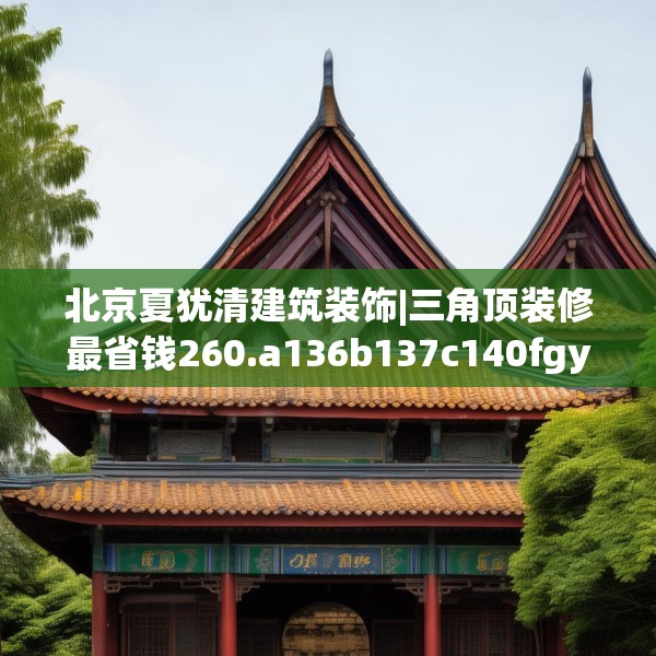 北京夏犹清建筑装饰|三角顶装修最省钱260.a136b137c140fgy.147wew