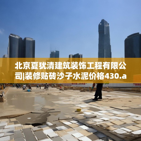 北京夏犹清建筑装饰工程有限公司|装修贴砖沙子水泥价格430.a306b307c310fgy.317dewqe