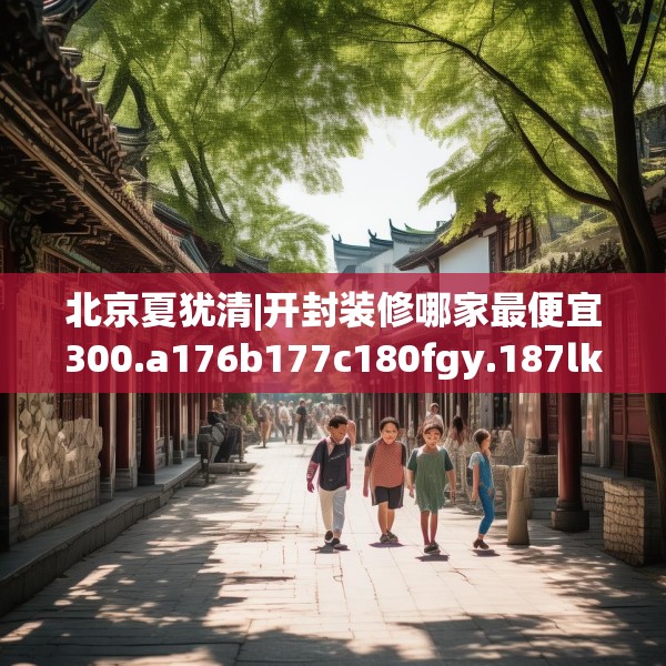 北京夏犹清|开封装修哪家最便宜300.a176b177c180fgy.187lkjl