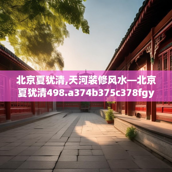 北京夏犹清,天河装修风水—北京夏犹清498.a374b375c378fgy.385lkjl