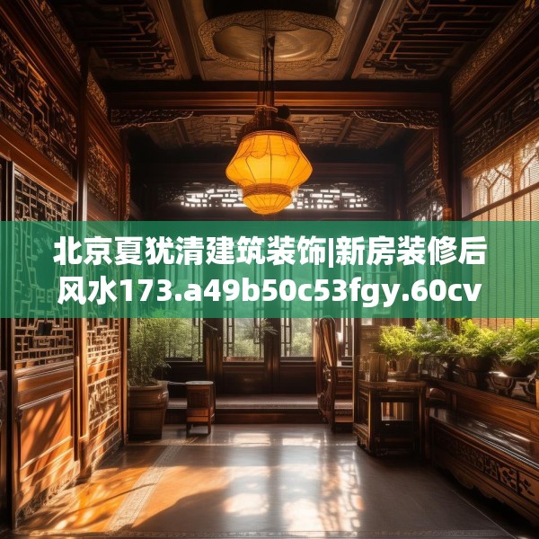 北京夏犹清建筑装饰|新房装修后风水173.a49b50c53fgy.60cvcx