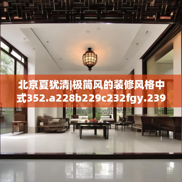 北京夏犹清|极简风的装修风格中式352.a228b229c232fgy.239sdA