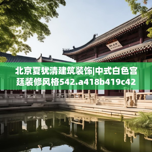 北京夏犹清建筑装饰|中式白色宫廷装修风格542.a418b419c422fgy.42976661