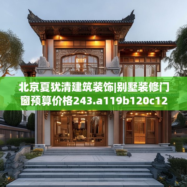 北京夏犹清建筑装饰|别墅装修门窗预算价格243.a119b120c123fgy.130fghfd