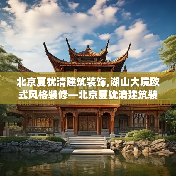 北京夏犹清建筑装饰,湖山大境欧式风格装修—北京夏犹清建筑装饰155.a31b32c35fgy.42cvcx