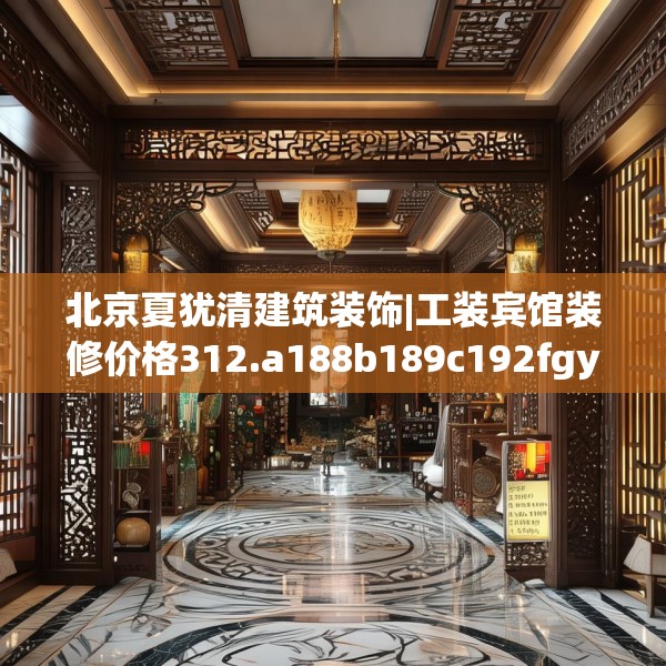 北京夏犹清建筑装饰|工装宾馆装修价格312.a188b189c192fgy.199dsfds