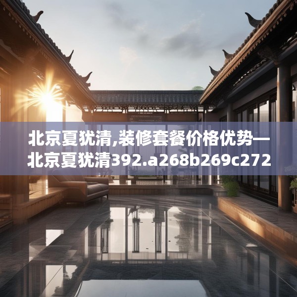 北京夏犹清,装修套餐价格优势—北京夏犹清392.a268b269c272fgy.279xczxv