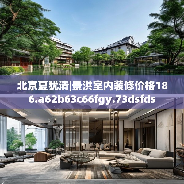 北京夏犹清|景洪室内装修价格186.a62b63c66fgy.73dsfds