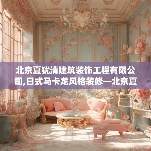 北京夏犹清建筑装饰工程有限公司,日式马卡龙风格装修—北京夏犹清建筑装饰工程有限公司272.a148b149c152fgy.15976676