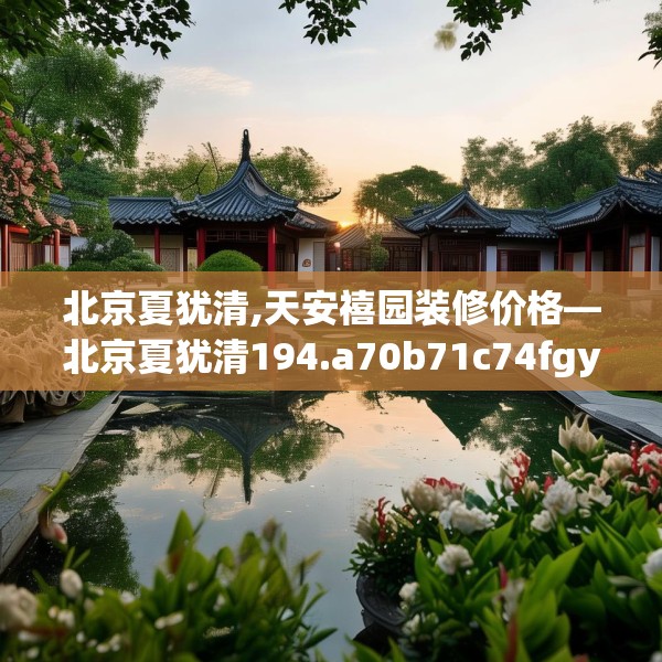 北京夏犹清,天安禧园装修价格—北京夏犹清194.a70b71c74fgy.81xczxv